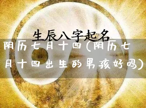阴历七月十四(阴历七月十四出生的男孩好吗)_https://www.dao-sheng-yuan.com_十二星座_第1张