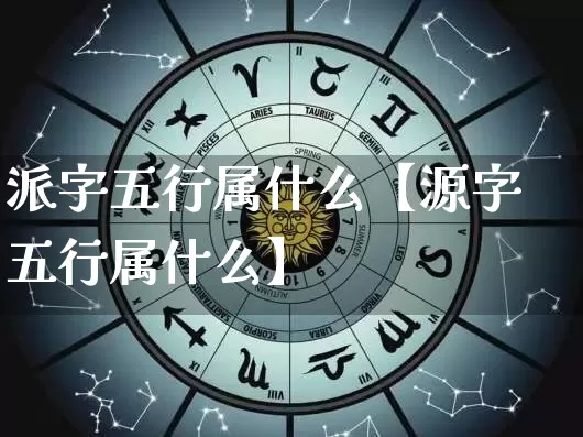 派字五行属什么【源字五行属什么】_五行_第1张_道圣缘 派字五行属什么【源字五行属什么】_https://www.dao-sheng-yuan.com_五行_第1张