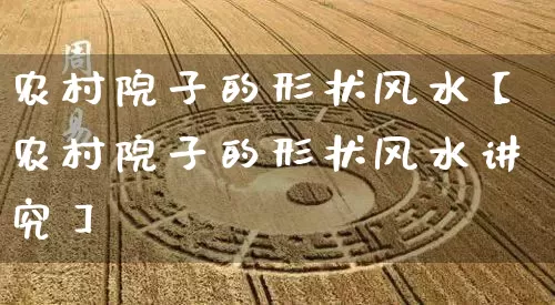 农村院子的形状风水【农村院子的形状风水讲究】_https://www.dao-sheng-yuan.com_八字_第1张