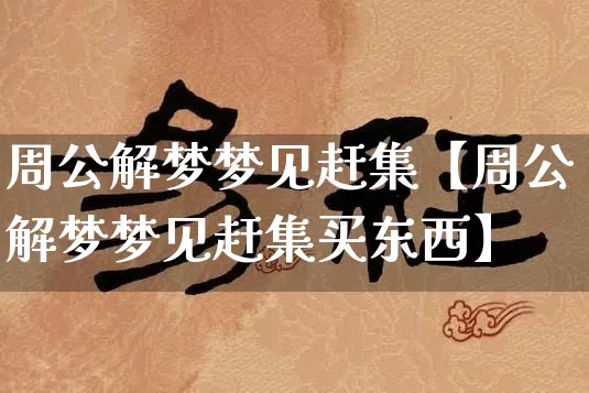 周公解梦梦见赶集【周公解梦梦见赶集买东西】_https://www.dao-sheng-yuan.com_十二星座_第1张