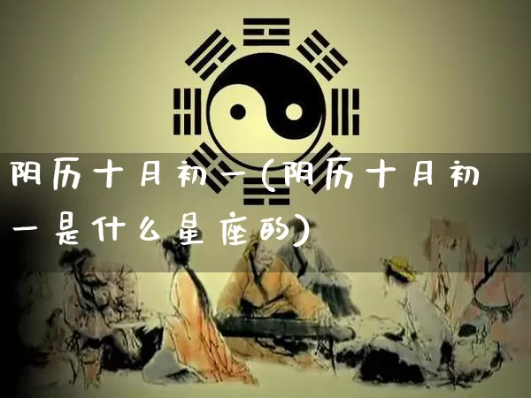 阴历十月初一(阴历十月初一是什么星座的)_https://www.dao-sheng-yuan.com_八字_第1张