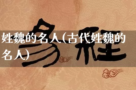 姓魏的名人(古代姓魏的名人)_https://www.dao-sheng-yuan.com_周公解梦_第1张