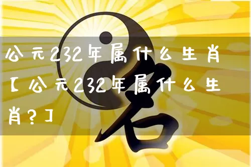 公元232年属什么生肖【公元232年属什么生肖?】_https://www.dao-sheng-yuan.com_周公解梦_第1张