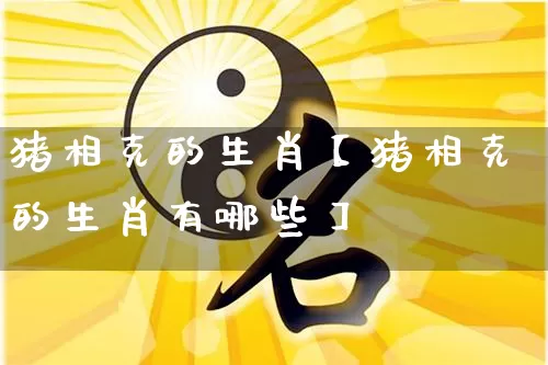 猪相克的生肖【猪相克的生肖有哪些】_https://www.dao-sheng-yuan.com_起名_第1张