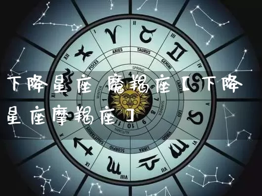 下降星座 魔羯座【下降星座摩羯座】_https://www.dao-sheng-yuan.com_易经_第1张