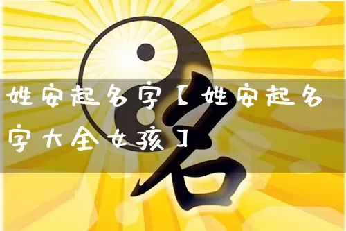 姓安起名字【姓安起名字大全女孩】_https://www.dao-sheng-yuan.com_十二星座_第1张