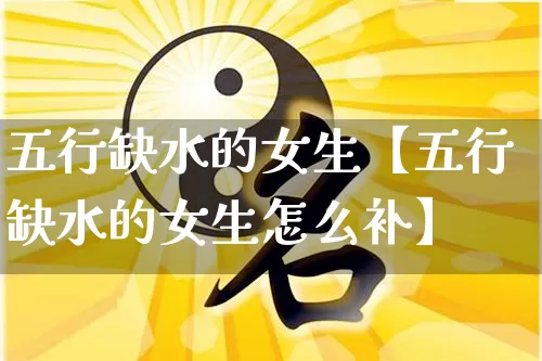 五行缺水的女生【五行缺水的女生怎么补】_https://www.dao-sheng-yuan.com_风水_第1张