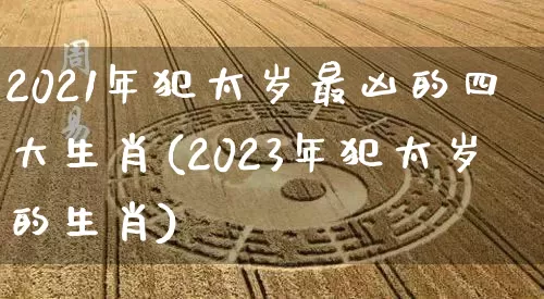 2021年犯太岁最凶的四大生肖(2023年犯太岁的生肖)_https://www.dao-sheng-yuan.com_八字_第1张