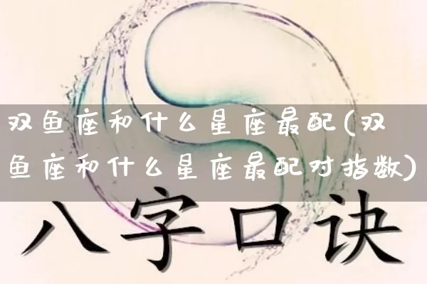 双鱼座和什么星座最配(双鱼座和什么星座最配对指数)_https://www.dao-sheng-yuan.com_八字_第1张