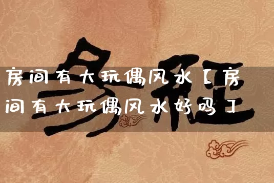 房间有大玩偶风水【房间有大玩偶风水好吗】_https://www.dao-sheng-yuan.com_起名_第1张