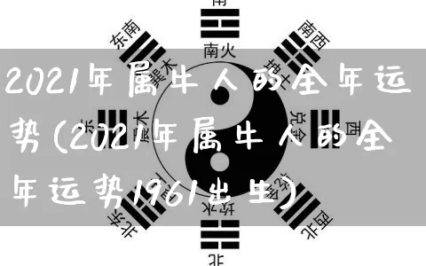 2021年属牛人的全年运势(2021年属牛人的全年运势1961出生)_https://www.dao-sheng-yuan.com_十二星座_第1张
