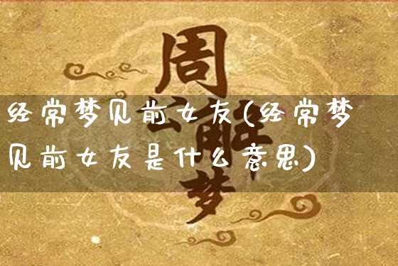 经常梦见前女友(经常梦见前女友是什么意思)_https://www.dao-sheng-yuan.com_周公解梦_第1张