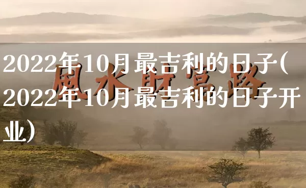 2022年10月最吉利的日子(2022年10月最吉利的日子开业)_https://www.dao-sheng-yuan.com_算命_第1张