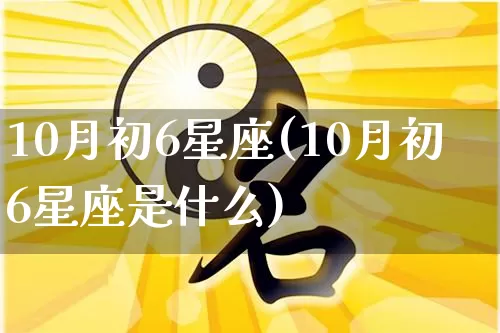 10月初6星座(10月初6星座是什么)_https://www.dao-sheng-yuan.com_十二星座_第1张
