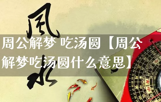 周公解梦 吃汤圆【周公解梦吃汤圆什么意思】_https://www.dao-sheng-yuan.com_风水_第1张