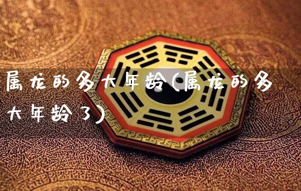 属龙的多大年龄(属龙的多大年龄了)_https://www.dao-sheng-yuan.com_八字_第1张