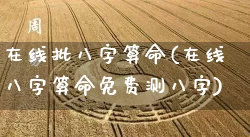 在线批八字算命(在线八字算命免费测八字)_https://www.dao-sheng-yuan.com_周公解梦_第1张