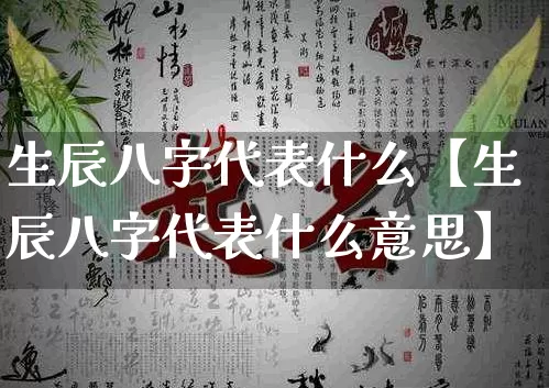 生辰八字代表什么【生辰八字代表什么意思】_https://www.dao-sheng-yuan.com_八字_第1张