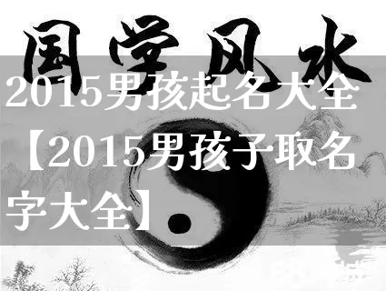 2015男孩起名大全【2015男孩子取名字大全】_https://www.dao-sheng-yuan.com_周公解梦_第1张