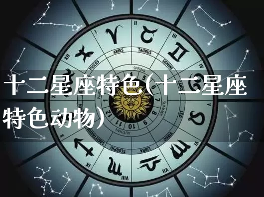 十二星座特色(十二星座特色动物)_https://www.dao-sheng-yuan.com_十二星座_第1张