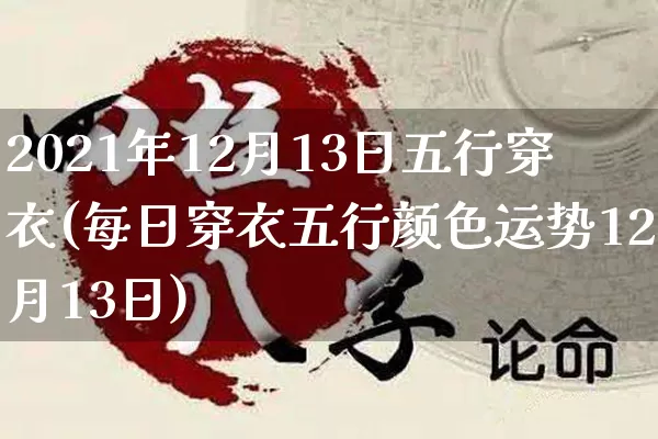 2021年12月13日五行穿衣(每日穿衣五行颜色运势12月13日)_https://www.dao-sheng-yuan.com_八字_第1张