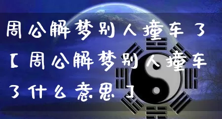 周公解梦别人撞车了【周公解梦别人撞车了什么意思】_https://www.dao-sheng-yuan.com_八字_第1张