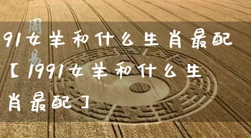 91女羊和什么生肖最配【1991女羊和什么生肖最配】_https://www.dao-sheng-yuan.com_算命_第1张