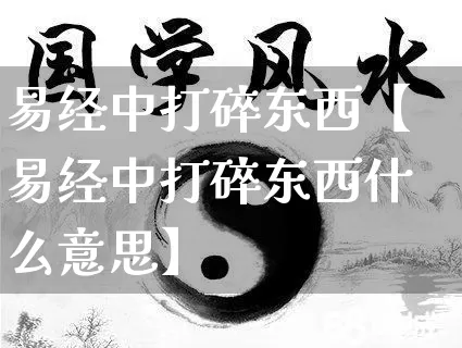 易经中打碎东西【易经中打碎东西什么意思】_易经_第1张_道圣缘 易经中打碎东西【易经中打碎东西什么意思】_https://www.dao-sheng-yuan.com_易经_第1张