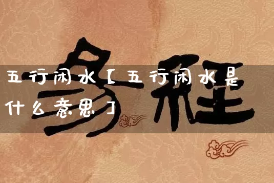 五行闲水【五行闲水是什么意思】_https://www.dao-sheng-yuan.com_生肖属相_第1张