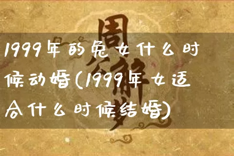 1999年的兔女什么时候动婚(1999年女适合什么时候结婚)_https://www.dao-sheng-yuan.com_易经_第1张