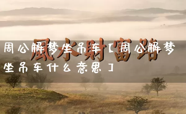 周公解梦坐吊车【周公解梦坐吊车什么意思】_https://www.dao-sheng-yuan.com_算命_第1张