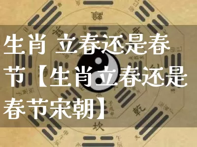 生肖 立春还是春节【生肖立春还是春节宋朝】_生肖属相_第1张_道圣缘 生肖 立春还是春节【生肖立春还是春节宋朝】_https://www.dao-sheng-yuan.com_生肖属相_第1张