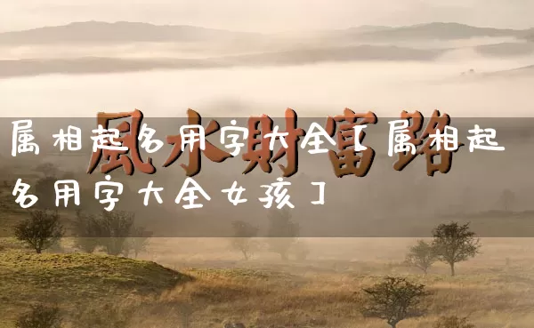 属相起名用字大全【属相起名用字大全女孩】_https://www.dao-sheng-yuan.com_五行_第1张