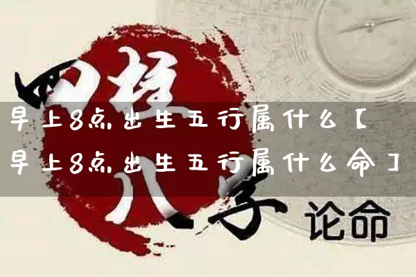 早上8点出生五行属什么【早上8点出生五行属什么命】_https://www.dao-sheng-yuan.com_五行_第1张