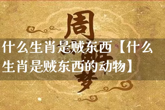 什么生肖是贼东西【什么生肖是贼东西的动物】_https://www.dao-sheng-yuan.com_八字_第1张