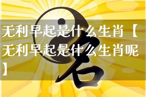 无利早起是什么生肖【无利早起是什么生肖呢】_https://www.dao-sheng-yuan.com_八字_第1张