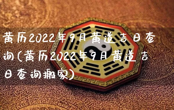 黄历2022年9月黄道吉日查询(黄历2022年9月黄道吉日查询搬家)_https://www.dao-sheng-yuan.com_易经_第1张