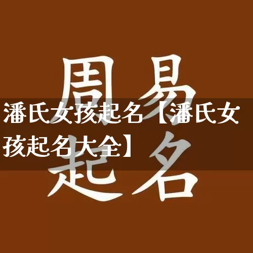 潘氏女孩起名【潘氏女孩起名大全】_https://www.dao-sheng-yuan.com_风水_第1张