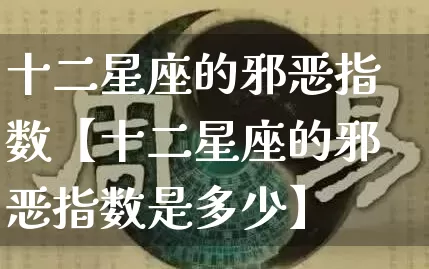 十二星座的邪恶指数【十二星座的邪恶指数是多少】_https://www.dao-sheng-yuan.com_生肖属相_第1张