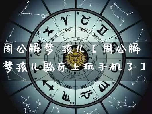 周公解梦 孩儿【周公解梦孩儿躺床上玩手机了】_https://www.dao-sheng-yuan.com_算命_第1张