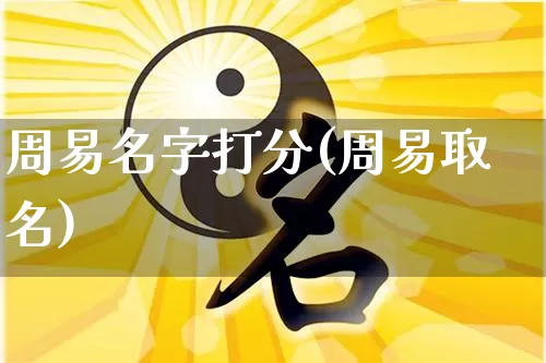 周易名字打分(周易取名)_https://www.dao-sheng-yuan.com_道源国学_第1张