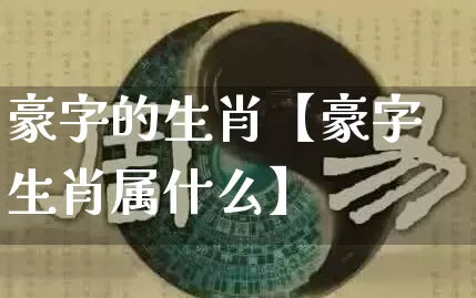 豪字的生肖【豪字生肖属什么】_https://www.dao-sheng-yuan.com_生肖属相_第1张