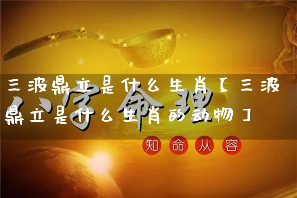 三波鼎立是什么生肖【三波鼎立是什么生肖的动物】_https://www.dao-sheng-yuan.com_周公解梦_第1张