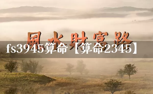 fs3945算命【算命2345】_https://www.dao-sheng-yuan.com_生肖属相_第1张