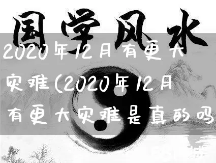 2020年12月有更大灾难(2020年12月有更大灾难是真的吗)_https://www.dao-sheng-yuan.com_起名_第1张