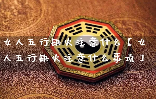 女人五行缺火注意什么【女人五行缺火注意什么事项】_https://www.dao-sheng-yuan.com_算命_第1张