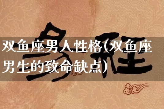 双鱼座男人性格(双鱼座男生的致命缺点)_https://www.dao-sheng-yuan.com_五行_第1张