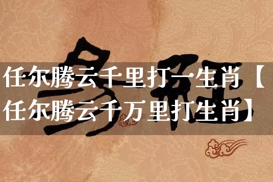 任尔腾云千里打一生肖【任尔腾云千万里打生肖】_https://www.dao-sheng-yuan.com_十二星座_第1张