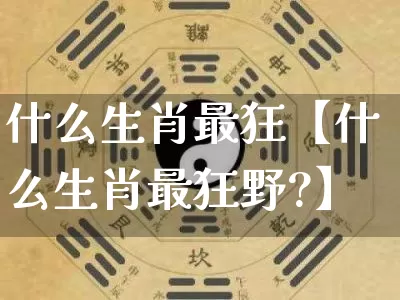 什么生肖最狂【什么生肖最狂野?】_https://www.dao-sheng-yuan.com_易经_第1张