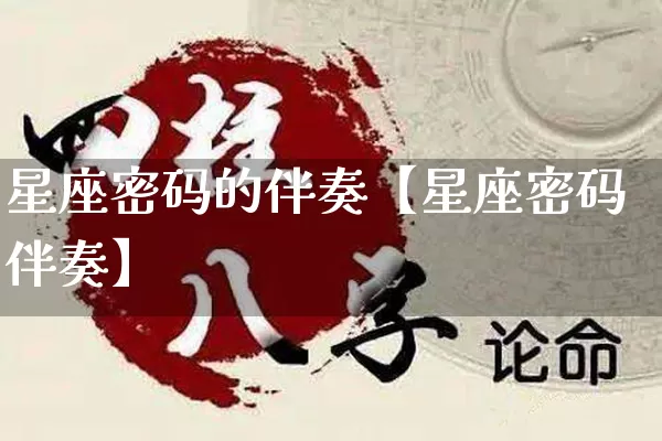 星座密码的伴奏【星座密码伴奏】_https://www.dao-sheng-yuan.com_八字_第1张